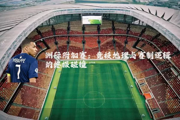 洲际附加赛：竞技地理与赛制逻辑的终极碰撞