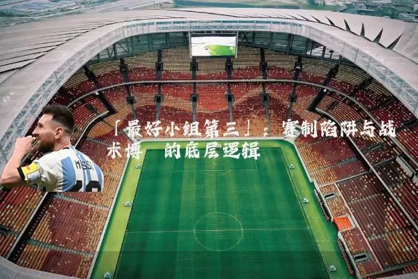 「最好小组第三」：赛制陷阱与战术博弈的底层逻辑