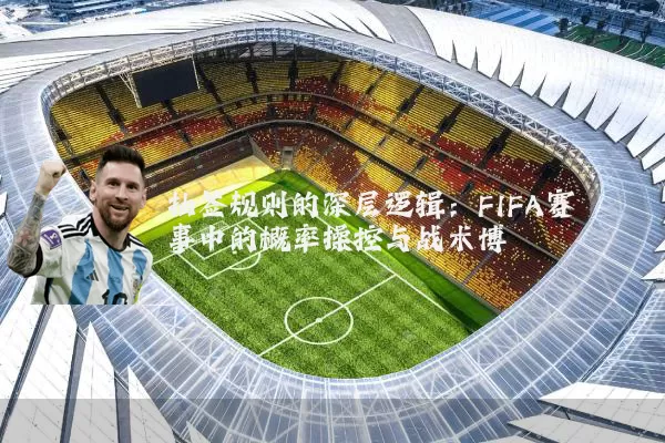 抽签规则的深层逻辑：FIFA赛事中的概率操控与战术博弈