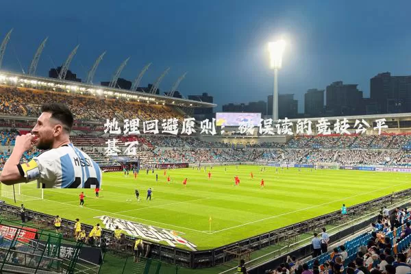 地理回避原则：被误读的竞技公平基石