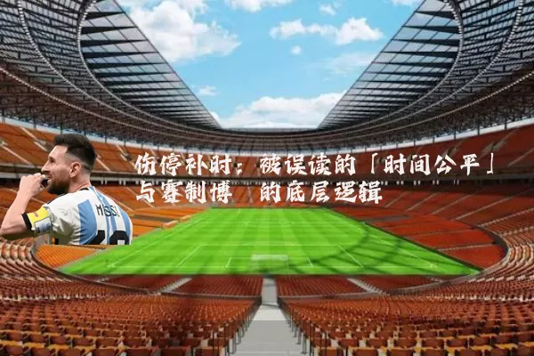 伤停补时:被误读的「时间公平」与赛制博弈的底层逻辑