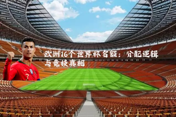 欧洲16个世界杯名额：分配逻辑与竞技真相