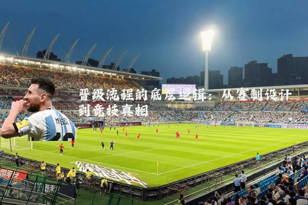 晋级流程的底层逻辑：从赛制设计到竞技真相