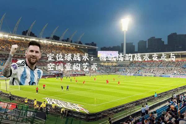 定位球战术:被低估的战术支点与空间重构艺术