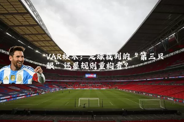 VAR技术:足球裁判的“第三只眼”还是规则重构者?