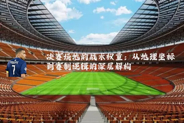 决赛场地的战术权重：从地理坐标到赛制逻辑的深层解构