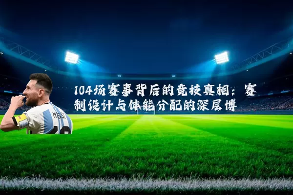 104场赛事背后的竞技真相：赛制设计与体能分配的深层博弈