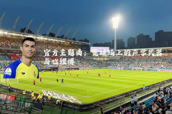 官方主题曲：竞技场上的声学武器与心理博弈