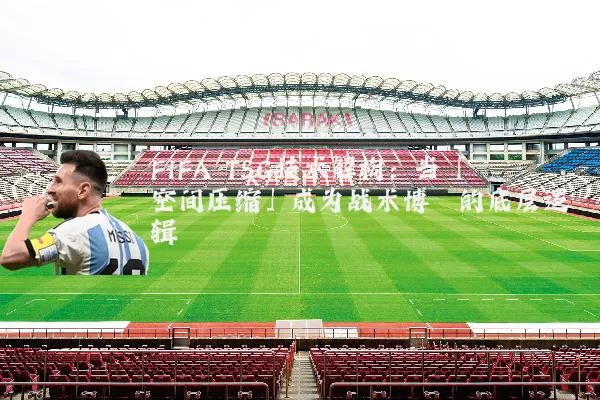 FIFA TSG技术解构：当「空间压缩」成为战术博弈的底层逻辑