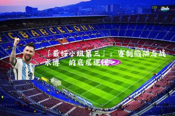 「最好小组第三」：赛制陷阱与战术博弈的底层逻辑