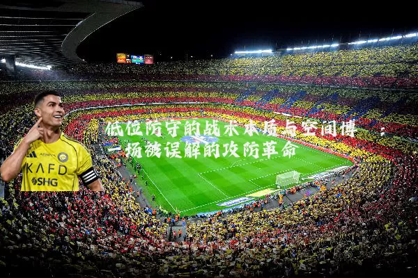 低位防守的战术本质与空间博弈：一场被误解的攻防革命