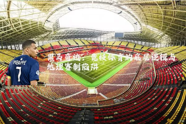 黑马奇迹:竞技体育的底层逻辑与地理赛制陷阱