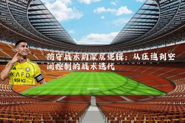 防守战术的深层逻辑：从压迫到空间控制的战术迭代