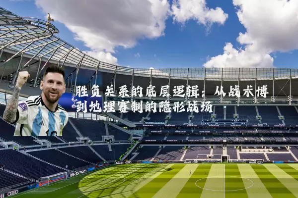 胜负关系的底层逻辑：从战术博弈到地理赛制的隐形战场