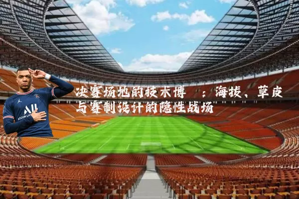 决赛场地的技术博弈:海拔、草皮与赛制设计的隐性战场